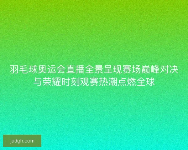 羽毛球奥运会直播全景呈现赛场巅峰对决与荣耀时刻观赛热潮点燃全球
