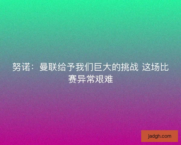 努诺：曼联给予我们巨大的挑战 这场比赛异常艰难