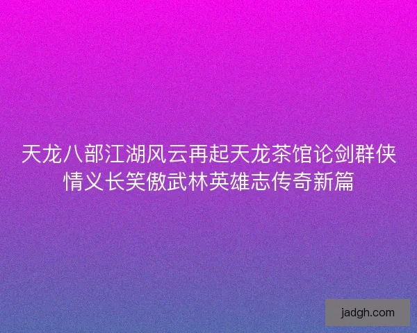 天龙八部江湖风云再起天龙茶馆论剑群侠情义长笑傲武林英雄志传奇新篇