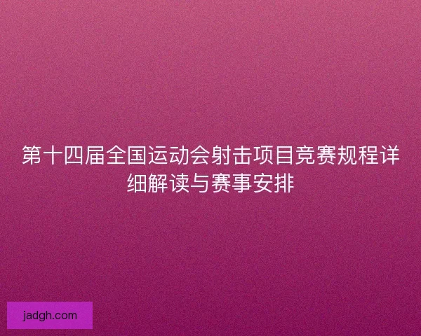 第十四届全国运动会射击项目竞赛规程详细解读与赛事安排