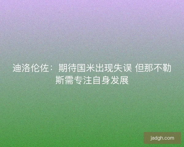迪洛伦佐：期待国米出现失误 但那不勒斯需专注自身发展