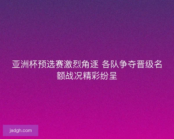 亚洲杯预选赛激烈角逐 各队争夺晋级名额战况精彩纷呈